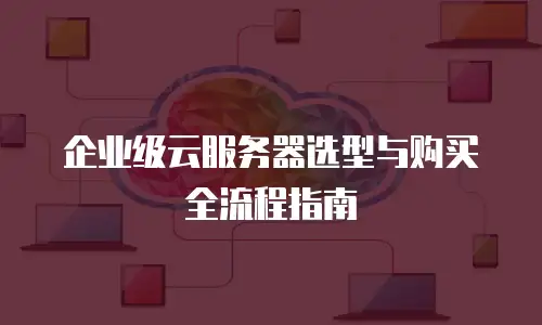 企业级云服务器选型与购买全流程指南