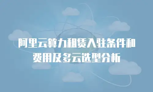阿里云算力租赁入驻条件和费用及多云选型分析