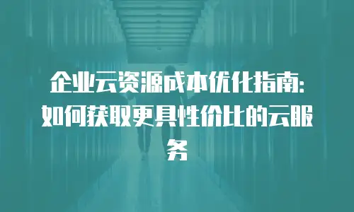 企业云资源成本优化指南：如何获取更具性价比的云服务
