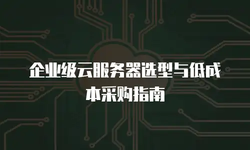 企业级云服务器选型与低成本采购指南