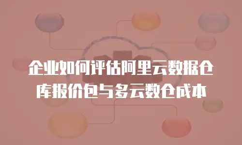 企业如何评估阿里云数据仓库报价包与多云数仓成本