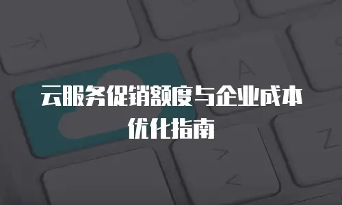 云服务促销额度与企业成本优化指南