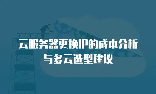 云服务器更换IP的成本分析与多云选型建议