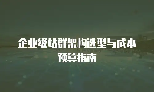 企业级站群架构选型与成本预算指南