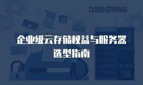 企业级云存储权益与服务器选型指南