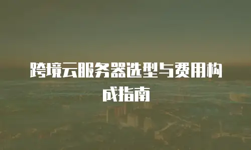 跨境云服务器选型与费用构成指南