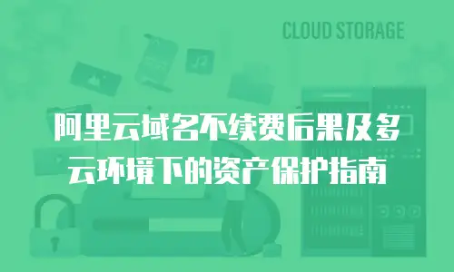 阿里云域名不续费后果及多云环境下的资产保护指南