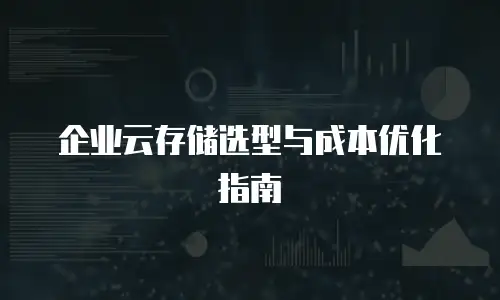 企业云存储选型与成本优化指南