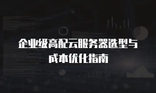 企业级高配云服务器选型与成本优化指南