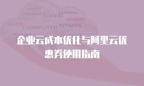 企业云成本优化与阿里云优惠券使用指南