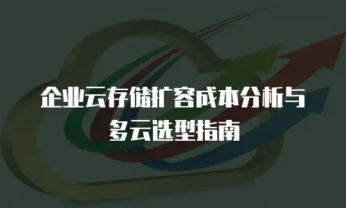 企业云存储扩容成本分析与多云选型指南