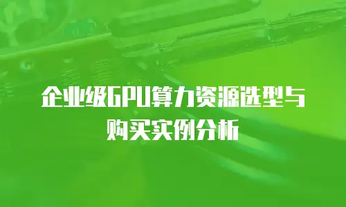 企业级GPU算力资源选型与购买实例分析