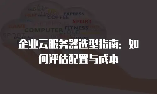 企业云服务器选型指南：如何评估配置与成本