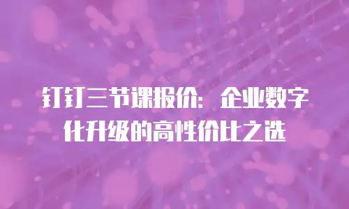 钉钉三节课报价：企业数字化升级的高性价比之选
