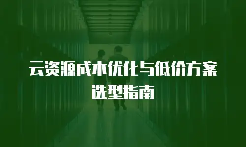 云资源成本优化与低价方案选型指南
