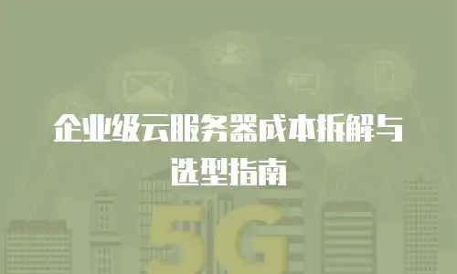 企业级云服务器成本拆解与选型指南