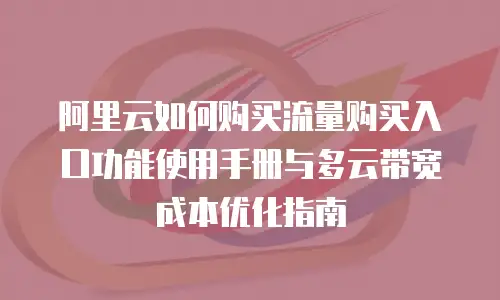 阿里云如何购买流量购买入口功能使用手册与多云带宽成本优化指南