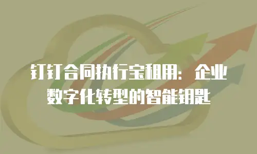 钉钉合同执行宝租用：企业数字化转型的智能钥匙
