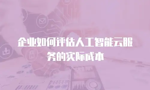 企业如何评估人工智能云服务的实际成本