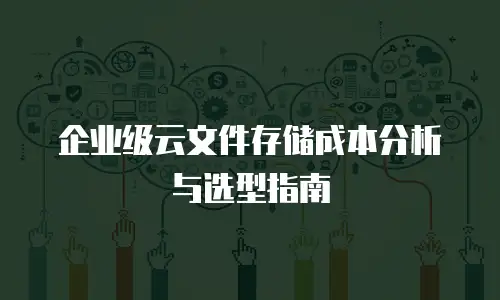 企业级云文件存储成本分析与选型指南