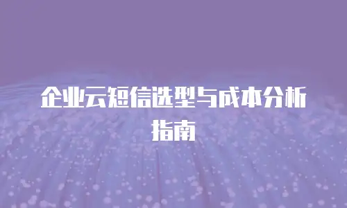 企业云短信选型与成本分析指南