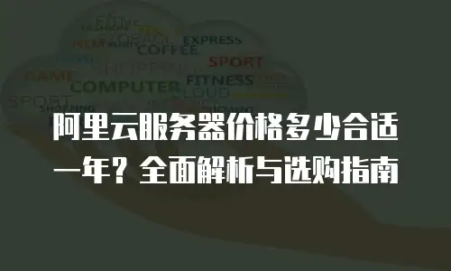 阿里云服务器价格多少合适一年？全面解析与选购指南