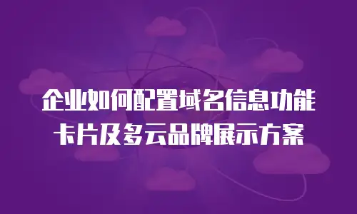企业如何配置域名信息功能卡片及多云品牌展示方案