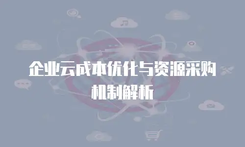 企业云成本优化与资源采购机制解析