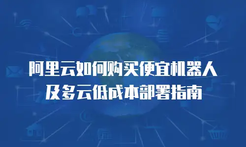 阿里云如何购买便宜机器人及多云低成本部署指南
