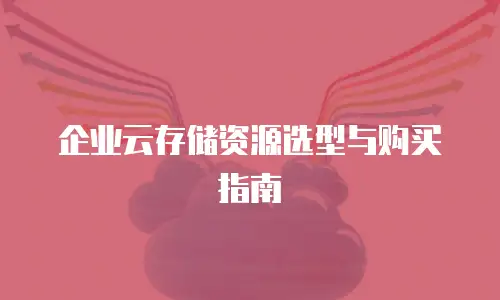 企业云存储资源选型与购买指南