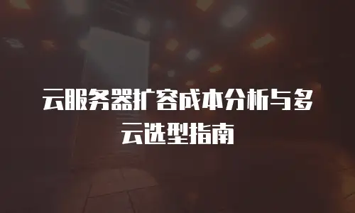 云服务器扩容成本分析与多云选型指南