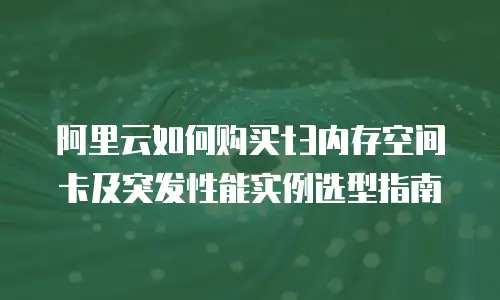 阿里云如何购买t3内存空间卡及突发性能实例选型指南