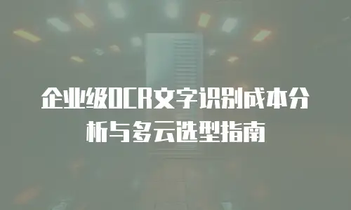 企业级OCR文字识别成本分析与多云选型指南