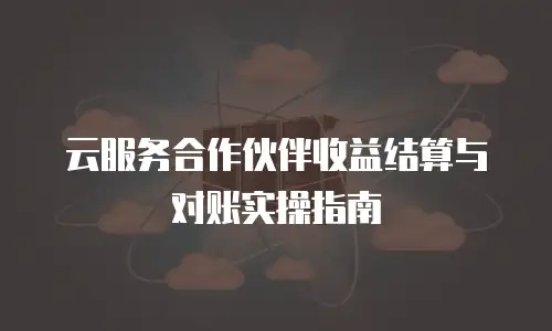 云服务合作伙伴收益结算与对账实操指南