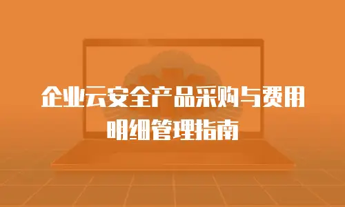 企业云安全产品采购与费用明细管理指南