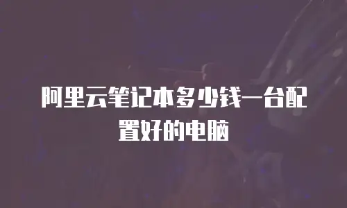 阿里云笔记本多少钱一台配置好的电脑