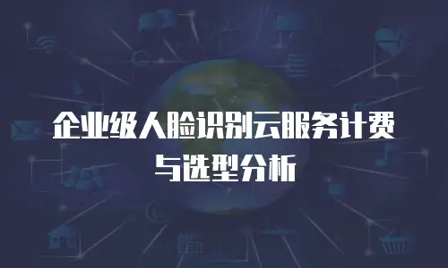 企业级人脸识别云服务计费与选型分析