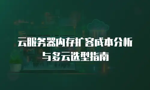 云服务器内存扩容成本分析与多云选型指南