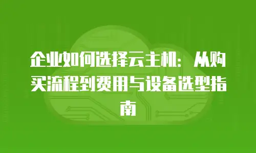 企业如何选择云主机：从购买流程到费用与设备选型指南