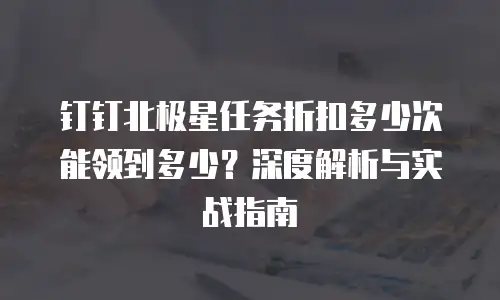 钉钉北极星任务折扣多少次能领到多少？深度解析与实战指南