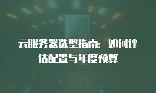 云服务器选型指南：如何评估配置与年度预算