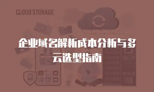 企业域名解析成本分析与多云选型指南