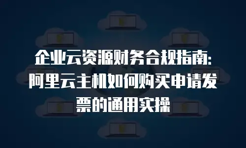 企业云资源财务合规指南：阿里云主机如何购买申请发票的通用实操