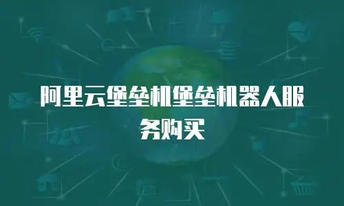 阿里云堡垒机堡垒机器人服务购买