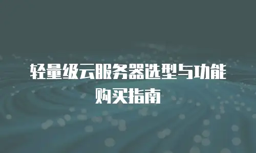 轻量级云服务器选型与功能购买指南