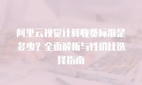 阿里云视觉计算收费标准是多少？全面解析与性价比选择指南