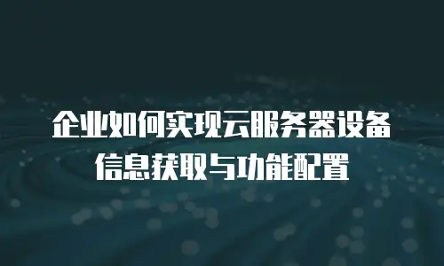 企业如何实现云服务器设备信息获取与功能配置