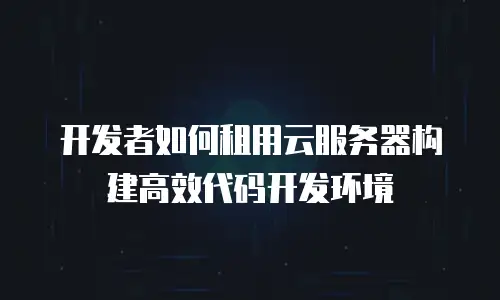 开发者如何租用云服务器构建高效代码开发环境