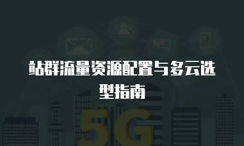 站群流量资源配置与多云选型指南