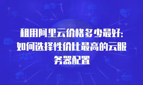 租用阿里云价格多少最好：如何选择性价比最高的云服务器配置